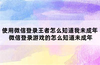 使用微信登录王者怎么知道我未成年 微信登录游戏的怎么知道未成年